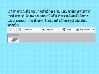 เราสามารถเลือกขนาดตัวอักษร รูปแบบตัวอักษรได้จาก  tool  ตามรูปด้านล่างเลยนะึครับ ถ้าเราเลือกตัวอักษรแบบ  smooth  จะช่วยทำให้ขอบตัวอักษรดูเรียบเนียนมากขึ้น  