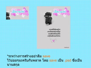 * ระหว่างการสร้างอย่าลืม   save  ไว้บ่อยๆนะครับกันพลาด โดย  save   เป็น  .psd  ซึ่งเป็นนานสกุล 