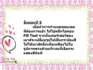 ขั้นตอนที่   5  เมื่อทำการกำหนดขอบเขตที่ต้องการแล้ว ให้ไปคลิ้กไอคอน  Fill Tool  จากนั้นเคอร์เซอร์ของเมาส์จะเปลี่ยนรูปไปเป็นกระป๋องสี ให้ใช้เมาส์คลิ้กเพื่อเทสีลงไปในรูปภาพตรงส่วนบริเวณที่เลือกจะแสดงสีทันที 