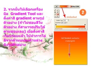 2.  จากนั้นให้เลือกเครื่องมือ    Gradient Tool  และตั้งค่าสี  gradient  ตามรูปตัวอย่าง  ( ถ้าไม่ชอบสีในตัวอย่าง ก็สามารถปรับได้ตามชอบเลย )  เมื่อตั้งค่าสีเรียบร้อยแล้ว ให้ทำการไล่สีจากด้านบนลงด้านล่าง ดังรูปตัวอย่าง 