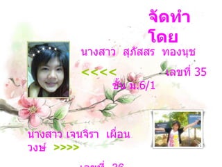 จัดทำโดย นางสาว  สุภัสสร  ทองนุช  <<<<   เลขที่  35  ชั้น ม .6/1 นางสาว เจนจิรา  เผื่อนวงษ์  >>>> เลขที่  36  ชั้น ม .6/1 