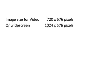 Image size for Video        720 x 576 pixels Or widescreen 			  1024 x 576 pixels 