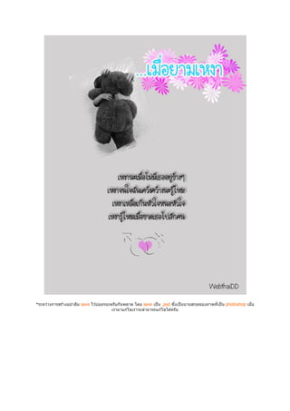 *ระหว่างการสร ้างอย่าลืม save ไว ้บ่อยๆนะครับกันพลาด โดย save เป็ น .psd ซึงเป็ นนานสกุลของภาพทีเป็ น photoshop เมือ
                                          เรามาแก ้ไขเราจะสามารถแก ้ไขได ้ครับ
 