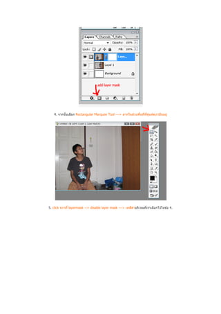 4. จากนันเลือก Rectangular Marquee Tool ---> ลากในส่วนพืนทีทีคูแฝดเรายืนอยู่
                                                                  ่




5. click ขวาที layermask --> disable layer mask ---> เทสีดําบริเวณทีเราเลือกไว ้ในข ้อ 4.
 