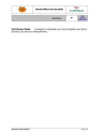 Escola EB2,3 da Correlhã


                                                                 Ano
                                          Ano/Turma:   8º       Lectivo
                                                              2009-2010




Full Screen Mode       A imagem é mostrada num ecrã completo sem barra
de título, de menus e deslocamento.




Disciplina: Área Projecto                                        Página 25
 