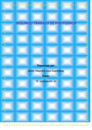 SEGUNDO TRABAJO DE PHOTOSHOP




             Presentado por:
     Janeth Alejandra Jojoa Guaranguay
                  Grado:
            10 computación jm
 