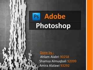 Adobe
Photoshop
Done by :
Ahlam Alabri 90258
Shamsa Almuqbali 92099
Amira Alalawi 93292
 