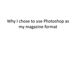 Why I chose to use Photoshop as
      my magazine format
 