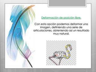 Deformación de posición libre.

 Con esta opción podemos deformar una
      imagen, definiendo una serie de
articulaciones, obteniendo así un resultado
                muy natural.
 