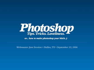 Photoshop
         Tips. Tricks. Loveliness.
       or... how to make photoshop your bitch. ;)



Webmaster Jam Session • Dallas, TX • September 22, 2006