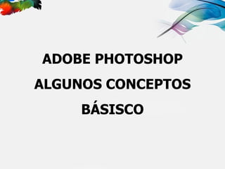 ADOBE PHOTOSHOP ALGUNOS CONCEPTOS BÁSISCO 