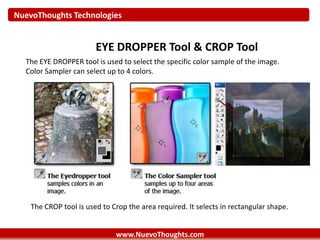 NuevoThoughts Technologies
www.NuevoThoughts.com
EYE DROPPER Tool & CROP Tool
The EYE DROPPER tool is used to select the specific color sample of the image.
Color Sampler can select up to 4 colors.
The CROP tool is used to Crop the area required. It selects in rectangular shape.
 