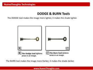 NuevoThoughts Technologies
www.NuevoThoughts.com
DODGE & BURN Tools
The DODGE tool makes the image more lighter, it makes the shade lighter.
The BURN tool makes the image more Darker, it makes the shade darker.
 