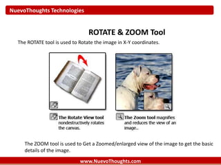 NuevoThoughts Technologies
www.NuevoThoughts.com
ROTATE & ZOOM Tool
The ROTATE tool is used to Rotate the image in X-Y coordinates.
The ZOOM tool is used to Get a Zoomed/enlarged view of the image to get the basic
details of the image.
 