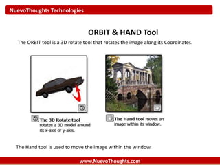 NuevoThoughts Technologies
www.NuevoThoughts.com
ORBIT & HAND Tool
The ORBIT tool is a 3D rotate tool that rotates the image along its Coordinates.
The Hand tool is used to move the image within the window.
 