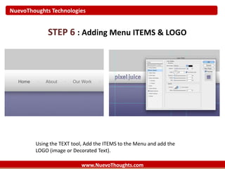 NuevoThoughts Technologies
www.NuevoThoughts.com
STEP 6 : Adding Menu ITEMS & LOGO
Using the TEXT tool, Add the ITEMS to the Menu and add the
LOGO (image or Decorated Text).
 