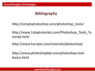 NuevoThoughts Technologies
www.NuevoThoughts.com
Bibliography
http://simplephotoshop.com/photoshop_tools/
http://www.1stoptutorials.com/Photoshop_Tools_Tu
torials.html
http://www.hscripts.com/tutorials/photoshop/
http://www.photoshoplab.com/photoshop-tool-
basics.html
 