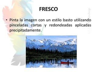 FRESCO
• Pinta la imagen con un estilo basto utilizando
pinceladas cortas y redondeadas aplicadas
precipitadamente.
 