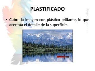 PLASTIFICADO
• Cubre la imagen con plástico brillante, lo que
acentúa el detalle de la superficie.
 