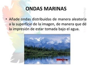 ONDAS MARINAS
• Añade ondas distribuidas de manera aleatoria
a la superficie de la imagen, de manera que dé
la impresión de estar tomada bajo el agua.
 