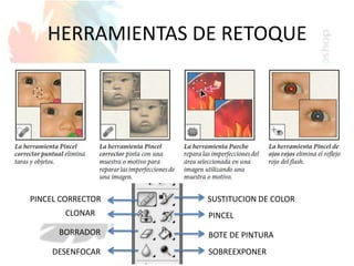 HERRAMIENTAS DE RETOQUE
PINCEL CORRECTOR
CLONAR
BORRADOR
DESENFOCAR
SUSTITUCION DE COLOR
PINCEL
BOTE DE PINTURA
SOBREEXPONER
 
