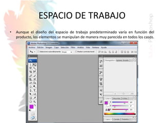 ESPACIO DE TRABAJO
• Aunque el diseño del espacio de trabajo predeterminado varía en función del
producto, los elementos se manipulan de manera muy parecida en todos los casos.
 