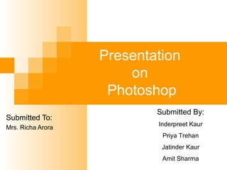 Presentation
on
Photoshop
Submitted To:
Mrs. Richa Arora
Submitted By:
Inderpreet Kaur
Priya Trehan
Jatinder Kaur
Amit Sharma
 