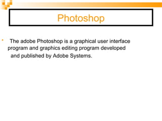 Photoshop
• The adobe Photoshop is a graphical user interface
program and graphics editing program developed
and published by Adobe Systems.
 