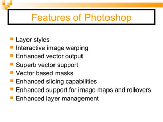 Features of Photoshop
 Layer styles
 Interactive image warping
 Enhanced vector output
 Superb vector support
 Vector based masks
 Enhanced slicing capabilities
 Enhanced support for image maps and rollovers
 Enhanced layer management
 