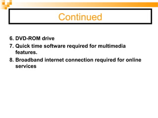 Continued
6. DVD-ROM drive
7. Quick time software required for multimedia
features.
8. Broadband internet connection required for online
services
 