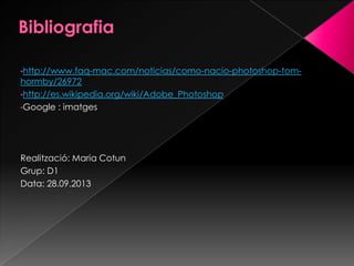 •http://www.faq-mac.com/noticias/como-nacio-photoshop-tom-

hormby/26972
•http://es.wikipedia.org/wiki/Adobe_Photoshop
•Google : imatges

Realització: Maria Cotun
Grup: D1
Data: 28.09.2013

 