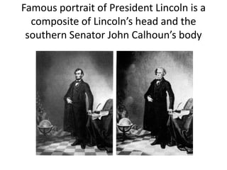 Famous portrait of President Lincoln is a
composite of Lincoln’s head and the
southern Senator John Calhoun’s body

 