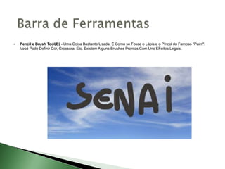  Pencil e Brush Tool(B) - Uma Coisa Bastante Usada. É Como se Fosse o Lápis e o Pincel do Famoso "Paint".
Você Pode Definir Cor, Grossura, Etc. Existem Alguns Brushes Prontos Com Uns EFeitos Legais.
 