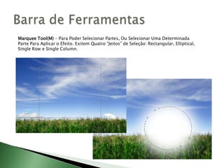 Marquee Tool(M) - Para Poder Selecionar Partes, Ou Selecionar Uma Determinada
Parte Para Aplicar o Efeito. Exitem Quatro "Jeitos” de Seleção: Rectangular, Elliptical,
Single Row e Single Column.
 