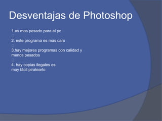 Desventajas de Photoshop
1.es mas pesado para el pc
﻿
2. este programa es mas caro
﻿
3.hay mejores programas con calidad y
menos pesados
﻿
4. hay copias ilegales es
muy fácil piratearlo
 
