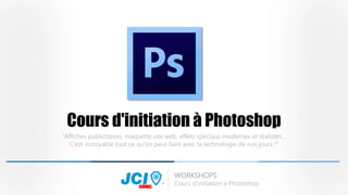 Cours d'initiation à Photoshop 
"Affiches publicitaires, maquette site web, effets spéciaux modernes et réalistes... 
C'est incroyable tout ce qu'on peut faire avec la technologie de nos jours !" 
WORKSHOPS 
Cours d'initiation à Photoshop 
JEMMEL 
 