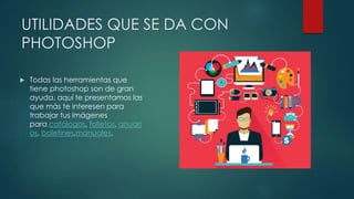 UTILIDADES QUE SE DA CON 
PHOTOSHOP 
 Todas las herramientas que 
tiene photoshop son de gran 
ayuda, aquí te presentamos las 
que más te interesen para 
trabajar tus imágenes 
para catálogos, folletos, anuari 
os, boletines,manuales, 
 