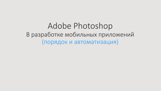 Adobe Photoshop
В разработке мобильных приложений
(порядок и автоматизация)
 
