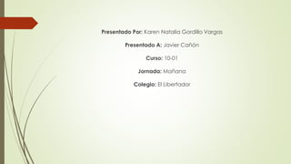 Presentado Por: Karen Natalia Gordillo Vargas
Presentado A: Javier Cañón
Curso: 10-01
Jornada: Mañana
Colegio: El Libertador
 