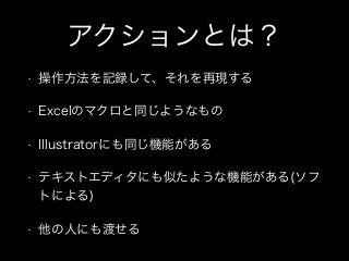 アクションとは？
• 操作方法を記録して、それを再現する
• Excelのマクロと同じようなもの
• Illustratorにも同じ機能がある
• テキストエディタにも似たような機能がある(ソフ
トによる)
• 他の人にも渡せる
 
