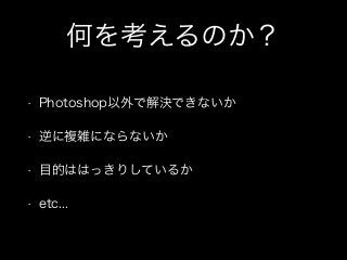 何を考えるのか？
• Photoshop以外で解決できないか
• 逆に複雑にならないか
• 目的ははっきりしているか
• etc...
 