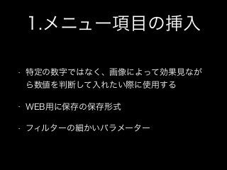 1.メニュー項目の挿入
• 特定の数字ではなく、画像によって効果見なが
ら数値を判断して入れたい際に使用する
• WEB用に保存の保存形式
• フィルターの細かいパラメーター
 