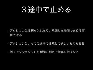 3.途中で止める
• アクションは注釈を入れたり、意図した場所で止める事
ができる
• アクションによっては途中で注意して欲しいものもある
• 例：アクションをした瞬間に別名で保存を促すなど
 