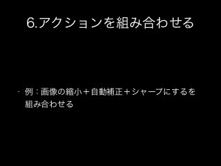 6.アクションを組み合わせる
• 例：画像の縮小＋自動補正＋シャープにするを
組み合わせる
 