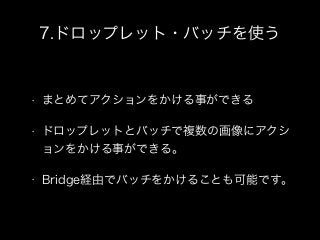 7.ドロップレット・バッチを使う
• まとめてアクションをかける事ができる
• ドロップレットとバッチで複数の画像にアクシ
ョンをかける事ができる。
• Bridge経由でバッチをかけることも可能です。
 