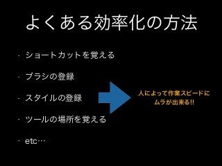 よくある効率化の方法
• ショートカットを覚える
• ブラシの登録
• スタイルの登録
• ツールの場所を覚える
• etc…
人によって作業スピードに
ムラが出来る!!
 