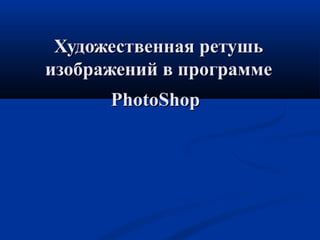 Художественная ретушьХудожественная ретушь
изображений в программеизображений в программе
PhotoShopPhotoShop
 