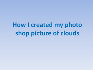 How I created my photo
shop picture of clouds
 