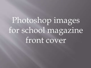 Photoshop images
for school magazine
front cover
 