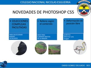 NOVEDADES DE PHOTOSHOP CS5
• CELECCIONES
COMPLEJAS
FACILITADAS
PARA SELECCIONAR
BORDES
INTRICADOS
• Relleno según
el contenido
SIRVE PARA
ELIMINAR OBJETOS
DE LA IMAGEN
• Deformación de
posición libre
podemos
deformar una
imagen
 